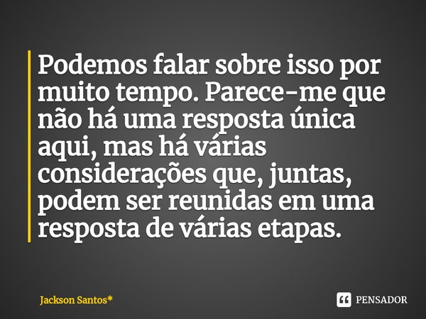 ⁠Podemos falar sobre isso por muito tempo. Parece-me que não há uma resposta única aqui, mas há várias considerações que, juntas, podem ser reunidas em uma resp... Frase de Jackson Santos*.