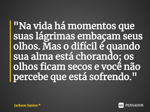 ⁠"Na vida há momentos que suas lágrimas embaçam seus olhos. Mas o difícil é quando sua alma está chorando; os olhos ficam secos e você não percebe que está... Frase de Jackson Santos *.