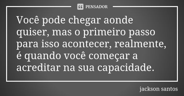 Você pode chegar aonde quiser, mas o primeiro passo para isso acontecer, realmente, é quando você começar a acreditar na sua capacidade.... Frase de Jackson Santos.