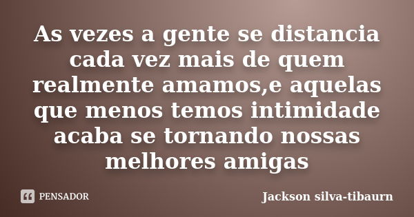 As vezes a gente se distancia cada vez mais de quem realmente amamos,e aquelas que menos temos intimidade acaba se tornando nossas melhores amigas... Frase de Jackson silva-tibaurn.