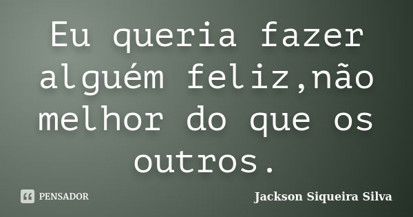 Eu queria fazer alguém feliz,não melhor do que os outros.... Frase de Jackson Siqueira Silva.