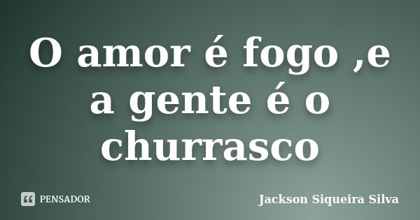 O amor é fogo ,e a gente é o churrasco... Frase de Jackson Siqueira Silva.