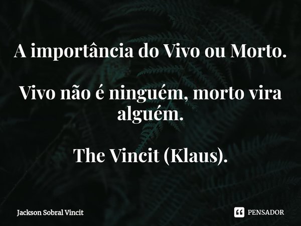 A importância do Vivo ou Morto. ⁠Vivo não é ninguém, morto vira alguém. The Vincit (Klaus).... Frase de Jackson Sobral Vincit.