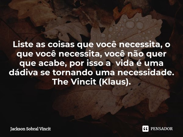 ⁠A vida é uma dádiva. Liste as coisas que você necessita, o que você necessita, você não quer que acabe, por isso a vida é uma dádiva se tornando uma necessidad... Frase de Jackson Sobral Vincit.