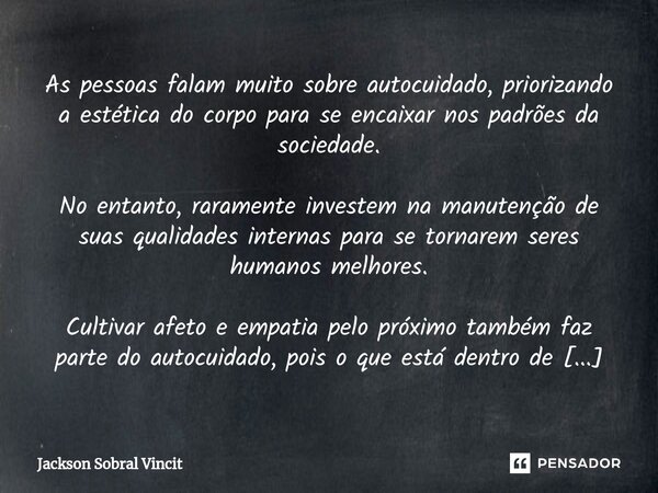 As pessoas falam muito sobre autocuidado, priorizando a estética do corpo para se encaixar nos padrões da sociedade. No entanto, raramente investem na manutençã... Frase de Jackson Sobral Vincit.