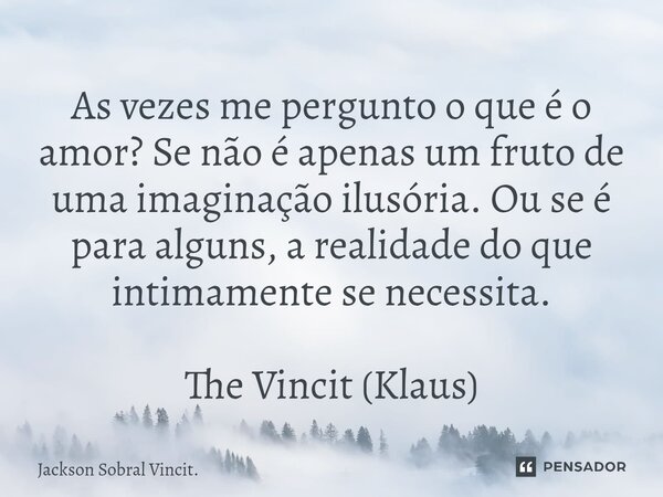 ⁠As vezes me pergunto o que é o amor? Se não é apenas um fruto de uma imaginação ilusória. Ou se é para alguns, a realidade do que intimamente se necessita. The... Frase de Jackson Sobral Vincit..