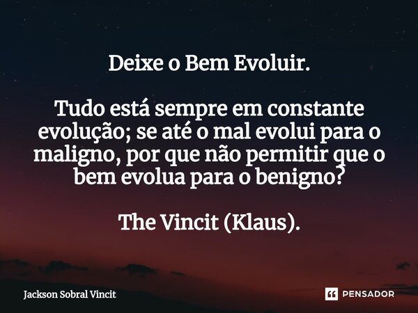 ⁠Deixe o Bem Evoluir. Tudo está sempre em constante evolução; se até o mal evolui para o maligno, por que não permitir que o bem evolua para o benigno? The Vinc... Frase de Jackson Sobral Vincit.