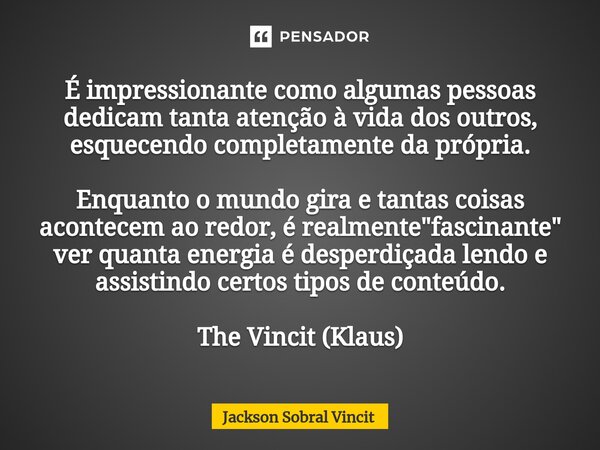 ⁠É impressionante como algumas pessoas dedicam tanta atenção à vida dos outros, esquecendo completamente da própria. Enquanto o mundo gira e tantas coisas acont... Frase de Jackson Sobral Vincit.