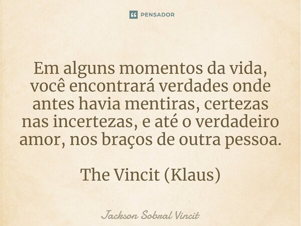 Em alguns momentos da vida, você encontrará verdades onde antes havia mentiras, certezas nas incertezas, e até o verdadeiro amor, nos braços de outra pessoa. Th... Frase de Jackson Sobral Vincit.