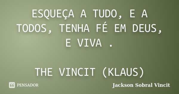 ESQUEÇA A TUDO, E A TODOS, TENHA FÉ EM DEUS, E VIVA . THE VINCIT (KLAUS)... Frase de Jackson Sobral Vincit.