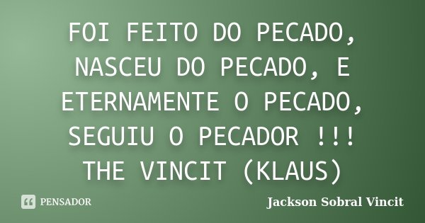 FOI FEITO DO PECADO, NASCEU DO PECADO, E ETERNAMENTE O PECADO, SEGUIU O PECADOR !!! THE VINCIT (KLAUS)... Frase de Jackson Sobral Vincit.