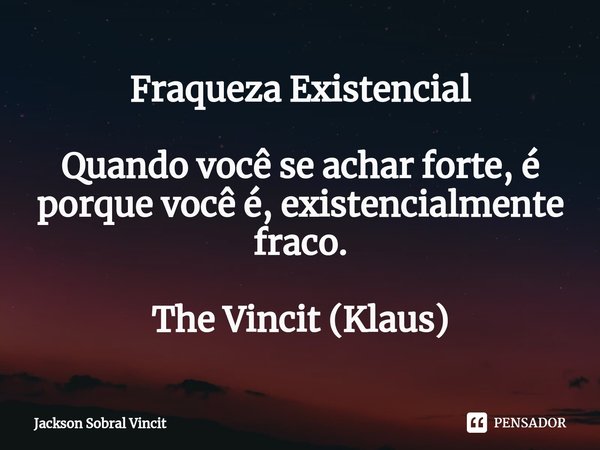 ⁠Fraqueza Existencial Quando você se achar forte, é porque você é, existencialmente fraco. The Vincit (Klaus)... Frase de Jackson Sobral Vincit.