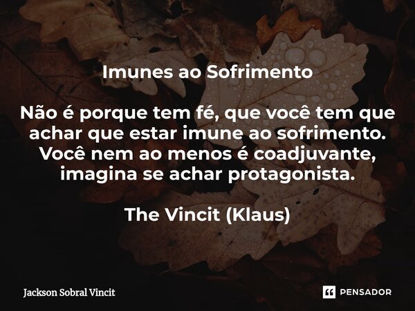 ⁠Imunes ao Sofrimento Não é porque tem fé, que você tem que achar que estar imune ao sofrimento. Você nem ao menos é coadjuvante, imagina se achar protagonista.... Frase de Jackson Sobral Vincit.