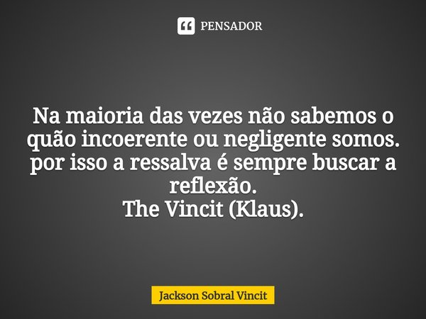 ⁠Incoerente sem saber Na maioria das vezes não sabemos o quão incoerente ou negligente somos.
por isso a ressalva é sempre buscar a reflexão. The Vincit (Klaus)... Frase de Jackson Sobral Vincit.