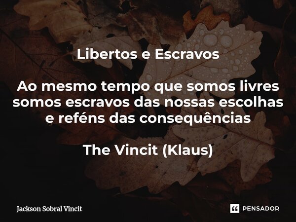 Libertos e Escravos ⁠Ao mesmo tempo que somos livres somos escravos das nossas escolhas e reféns das consequências The Vincit (Klaus)... Frase de Jackson Sobral Vincit.