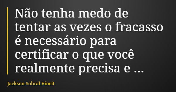 Não tenha medo de tentar as vezes o fracasso é necessário para certificar o que você realmente precisa e acredita.... Frase de Jackson Sobral Vincit.