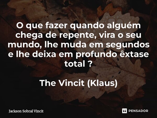 O que fazer quando alguém chega de repente, vira o seu mundo, lhe muda em segundos e lhe deixa em profundo êxtase total ? The Vincit (Klaus)... Frase de Jackson Sobral Vincit.