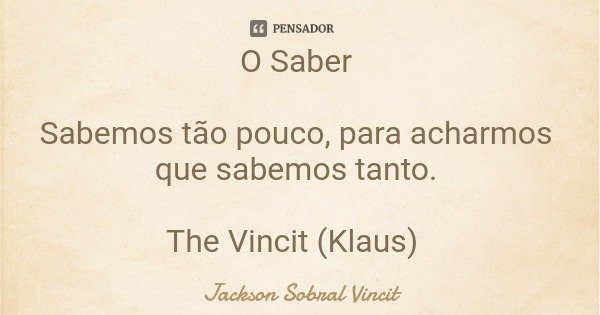 O Saber Sabemos tão pouco, para acharmos que sabemos tanto. The Vincit (Klaus)... Frase de Jackson Sobral Vincit.