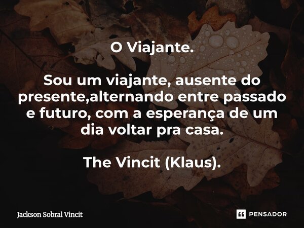 O Viajante. ⁠Sou um viajante, ausente do presente,alternando entre passado e futuro, com a esperança de um dia voltar pra casa. The Vincit (Klaus).... Frase de Jackson Sobral Vincit.
