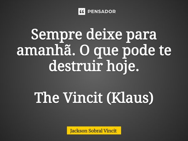 ⁠Sempre deixe para amanhã. O que pode te destruir hoje. The Vincit (Klaus)... Frase de Jackson Sobral Vincit.