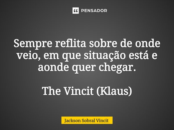 Sempre reflita sobre de onde veio, em que situação está e aonde quer chegar. The Vincit (Klaus)... Frase de Jackson Sobral Vincit.