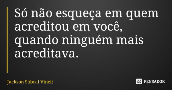 Só não esqueça em quem acreditou em você, quando ninguém mais acreditava.... Frase de Jackson Sobral Vincit.