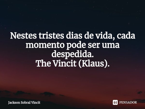 ⁠Tristes Dias. Nestes tristes dias de vida, cada momento pode ser uma despedida. The Vincit (Klaus).... Frase de Jackson Sobral Vincit.