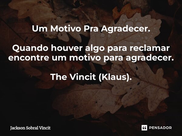 Um Motivo Pra Agradecer. Quando houver algo para reclamar encontre um motivo para agradecer. The Vincit (Klaus). ⁠... Frase de Jackson Sobral Vincit.