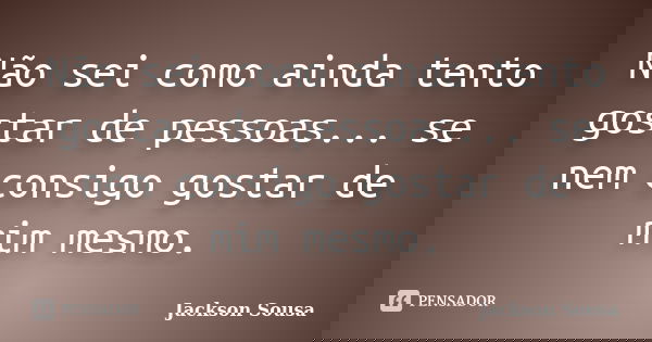 Não sei como ainda tento gostar de pessoas... se nem consigo gostar de mim mesmo.... Frase de Jackson Sousa.