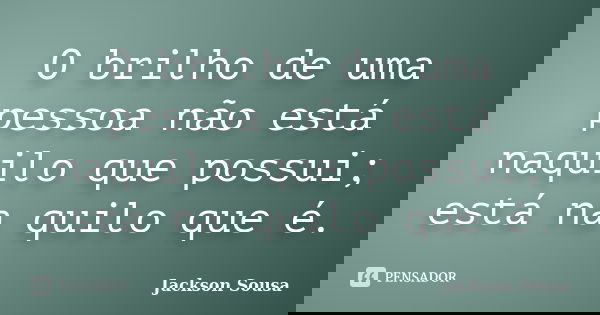 O brilho de uma pessoa não está naquilo que possui; está na quilo que é.... Frase de Jackson Sousa.