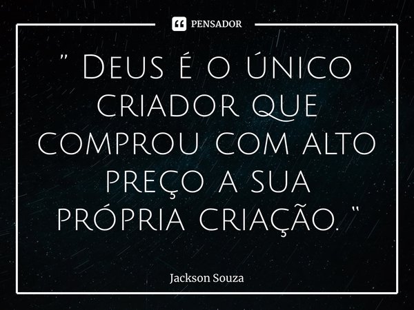 ⁠” Deus é o único criador que comprou com alto preço a sua própria criação. “... Frase de Jackson Souza.