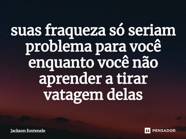 ⁠suas fraqueza só seriam problema para você enquanto você não aprender a tirar vantagem delas... Frase de jackson.