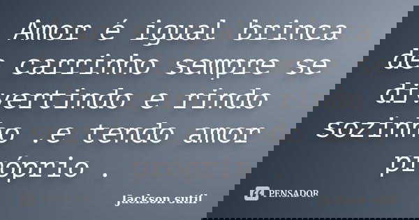 Amor é igual brinca de carrinho sempre se divertindo e rindo sozinho .e tendo amor próprio .... Frase de Jackson Sutil.
