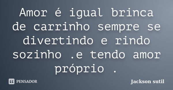 Amor é igual brinca de carrinho sempre se divertindo e rindo sozinho .e tendo amor próprio .... Frase de Jackson Sutil.