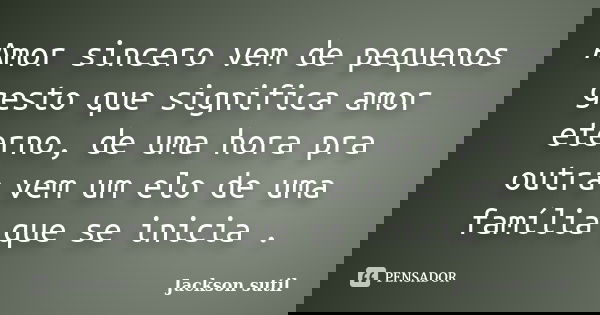 Amor sincero vem de pequenos gesto que significa amor eterno, de uma hora pra outra vem um elo de uma família que se inicia .... Frase de Jackson sutil.
