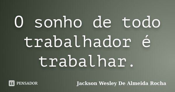 O sonho de todo trabalhador é trabalhar.... Frase de Jackson Wesley De Almeida Rocha.