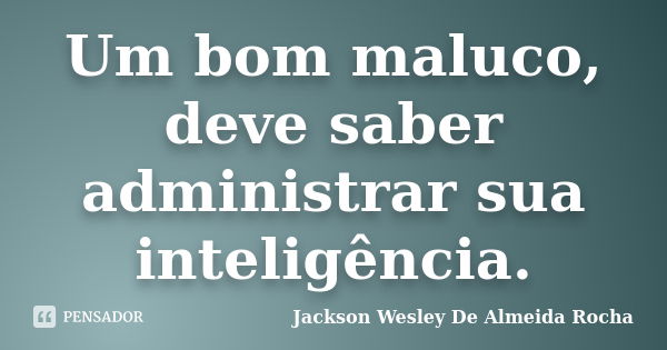 Um bom maluco, deve saber administrar sua inteligência.... Frase de Jackson Wesley De Almeida Rocha.