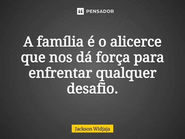 ⁠A família é o alicerce que nos dá força para enfrentar qualquer desafio.... Frase de Jackson Widjaja.