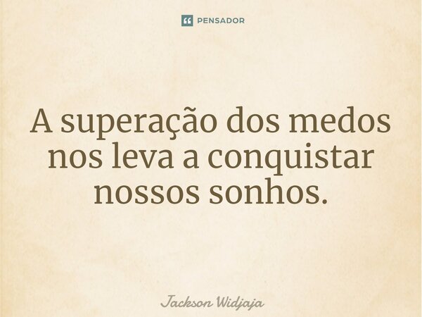 ⁠A superação dos medos nos leva a conquistar nossos sonhos.... Frase de Jackson Widjaja.