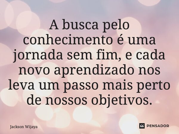 ⁠A busca pelo conhecimento é uma jornada sem fim, e cada novo aprendizado nos leva um passo mais perto de nossos objetivos.... Frase de Jackson Wijaya.