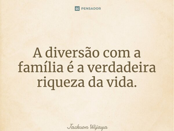 ⁠A diversão com a família é a verdadeira riqueza da vida.... Frase de Jackson Wijaya.