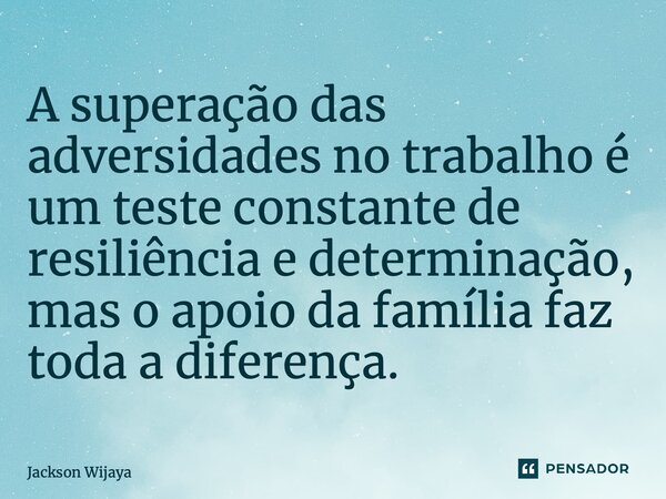 ⁠A superação das adversidades no trabalho é um teste constante de resiliência e determinação, mas o apoio da família faz toda a diferença.... Frase de Jackson Wijaya.