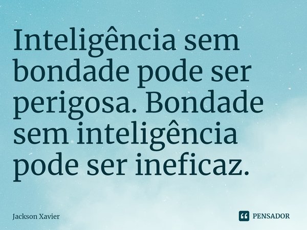 Inteligência sem bondade pode ser perigosa. Bondade sem inteligência pode ser ineficaz.⁠... Frase de Jackson Xavier.