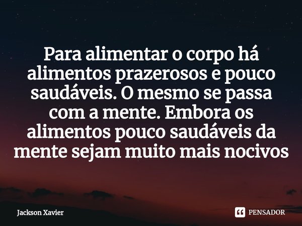 ⁠Para alimentar o corpo há alimentos prazerosos e pouco saudáveis. O mesmo se passa com a mente. Embora os alimentos pouco saudáveis da mente sejam muito mais n... Frase de Jackson Xavier.