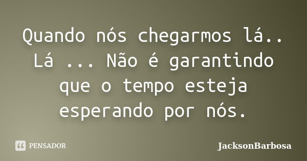 Quando nós chegarmos lá.. Lá ... Não é garantindo que o tempo esteja esperando por nós.... Frase de JacksonBarbosa.