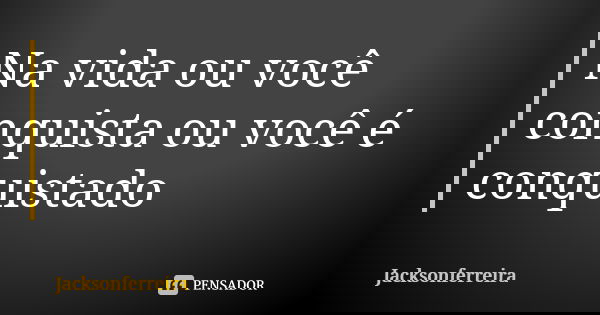Na vida ou você conquista ou você é conquistado... Frase de Jacksonferreira.
