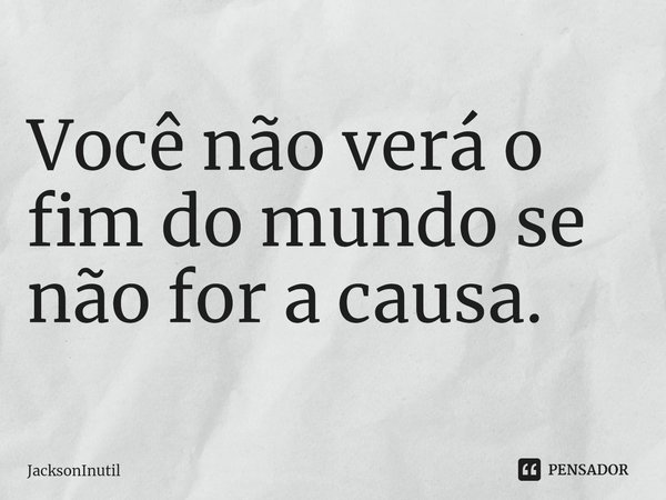 ⁠Você não verá o fim do mundo se não for a causa.... Frase de JacksonInutil.