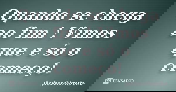 Quando se chega ao fim ! Vimos que e só o começo!... Frase de JacksonMoreira.