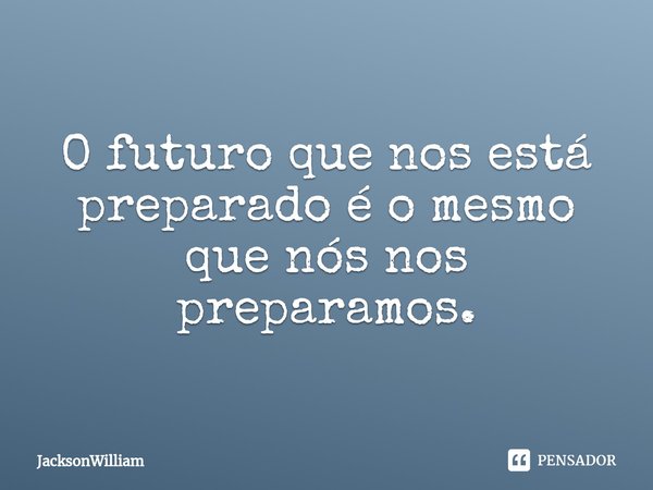 ⁠O futuro que nos está preparado é o mesmo que nós nos preparamos.... Frase de JacksonWilliam.