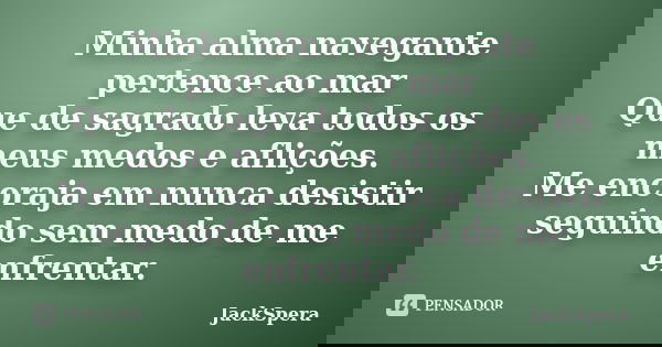 Minha alma navegante pertence ao mar Que de sagrado leva todos os meus medos e aflições. Me encoraja em nunca desistir seguindo sem medo de me enfrentar.... Frase de JackSpera.